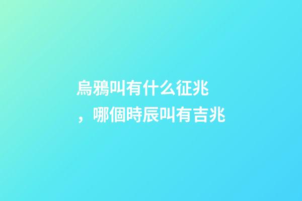 烏鴉叫有什么征兆，哪個時辰叫有吉兆